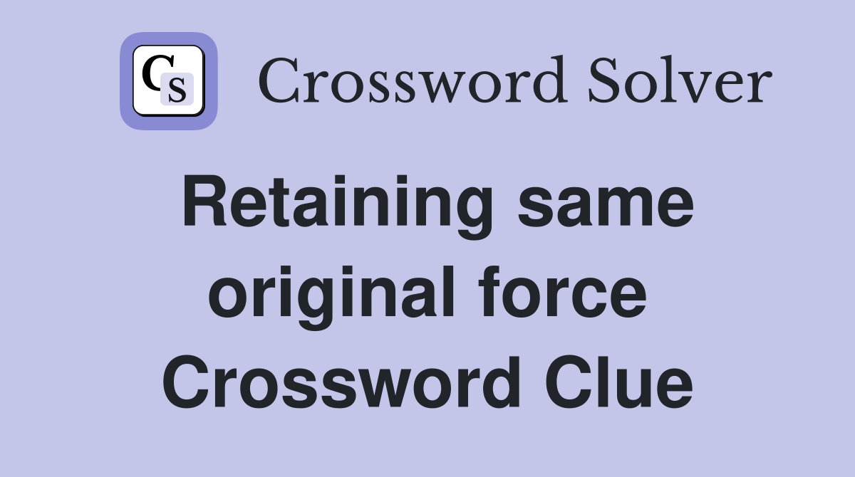 Retaining same original force Crossword Clue