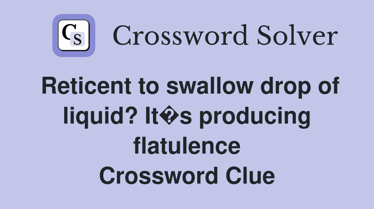 Reticent to swallow drop of liquid? It�s producing flatulence Crossword Clue