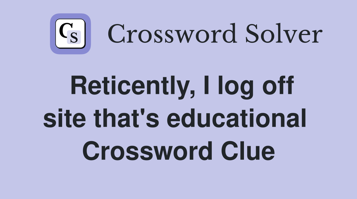 Reticently, I log off site that's educational  Crossword Clue