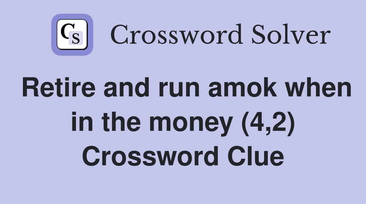 Retire and run amok when in the money (4,2) Crossword Clue