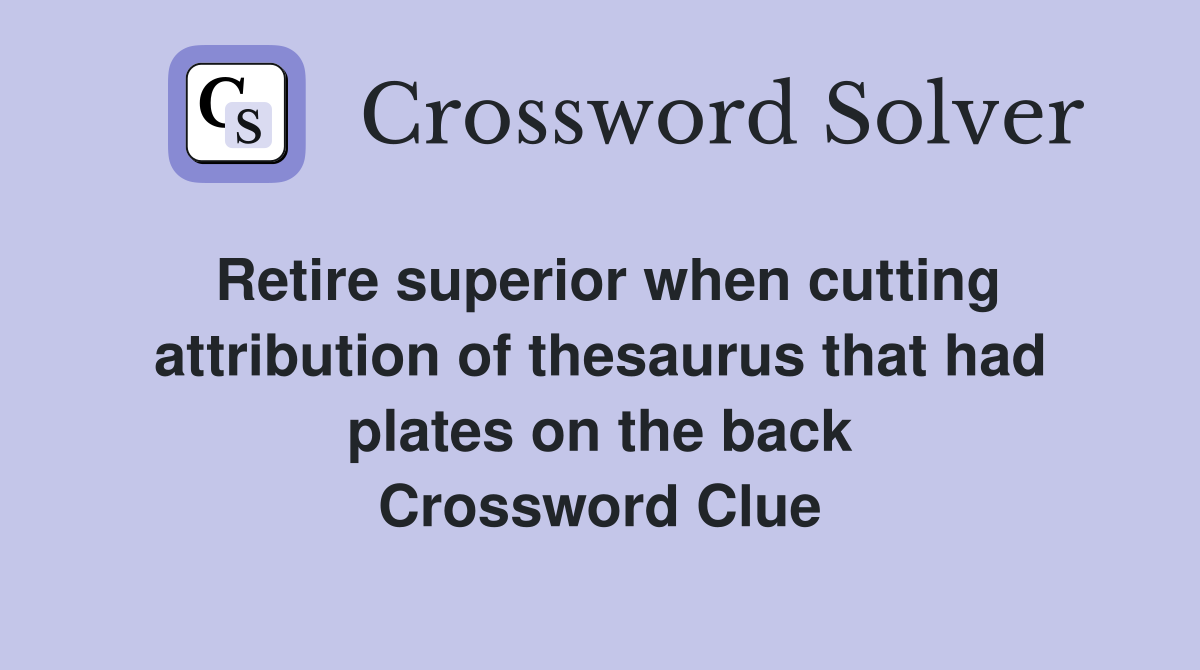 Retire superior when cutting attribution of thesaurus that had plates on the back Crossword Clue