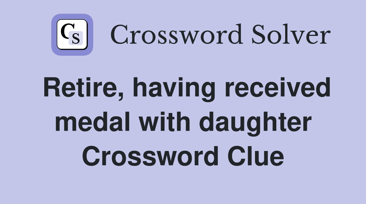 Retire, having received medal with daughter Crossword Clue