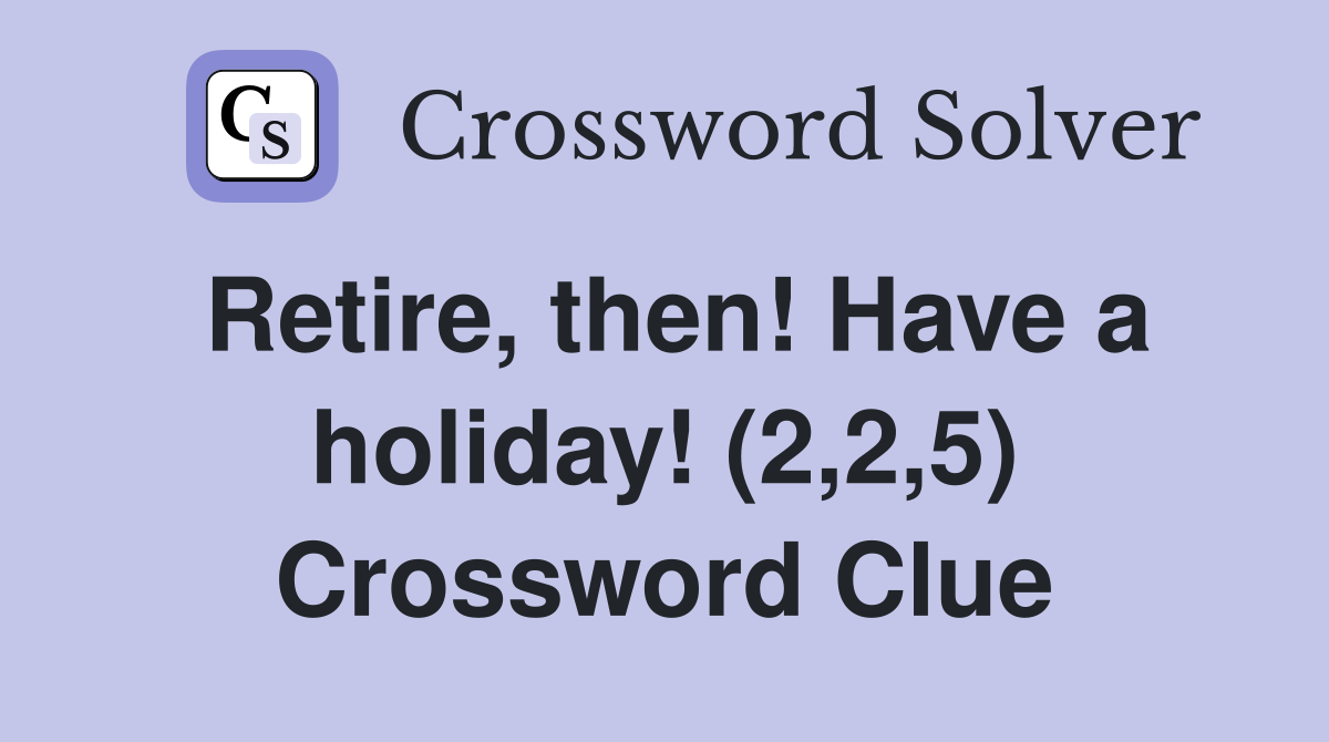 Retire, then! Have a holiday! (2,2,5) Crossword Clue