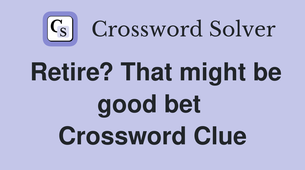 Retire? That might be good bet  Crossword Clue