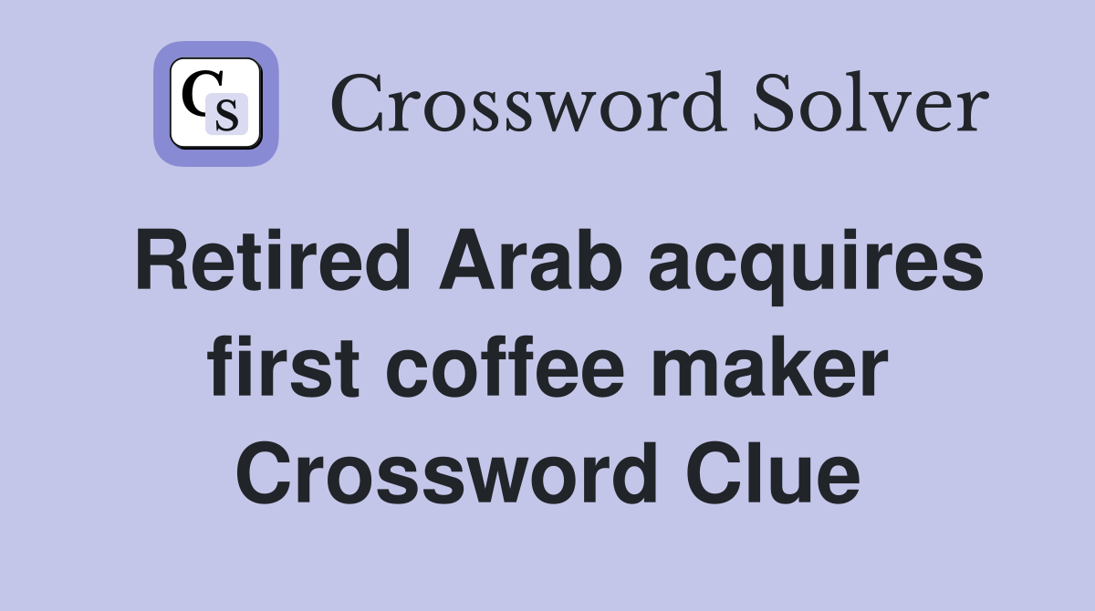 Retired Arab acquires first coffee maker Crossword Clue