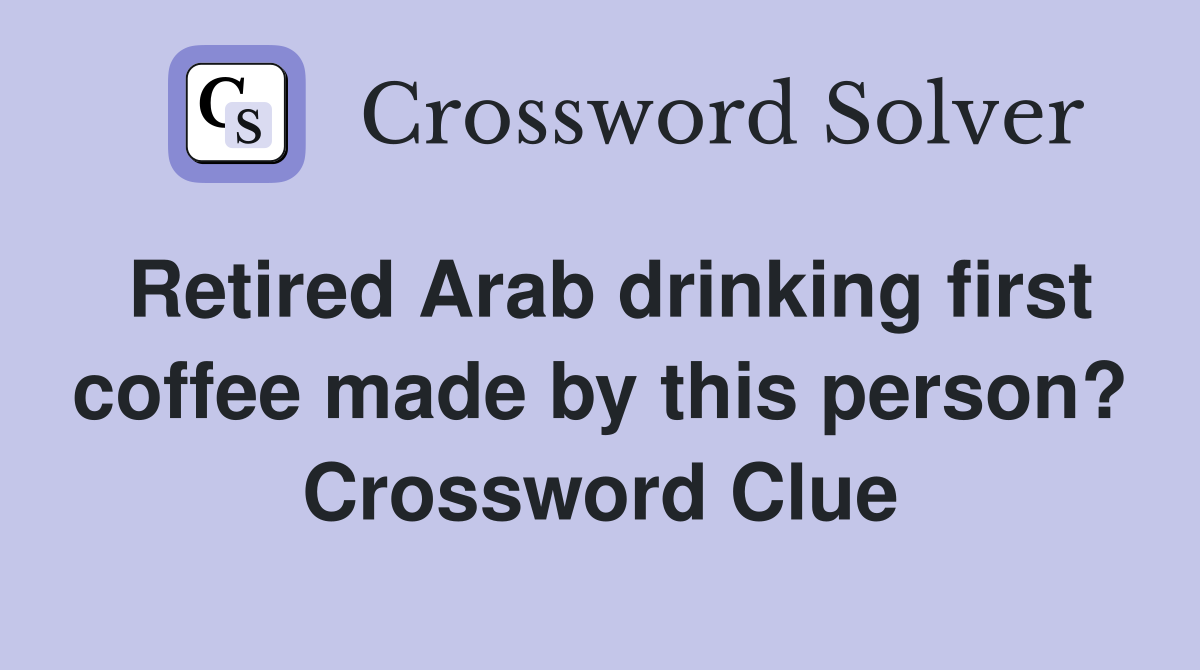 Retired Arab drinking first coffee made by this person? Crossword Clue