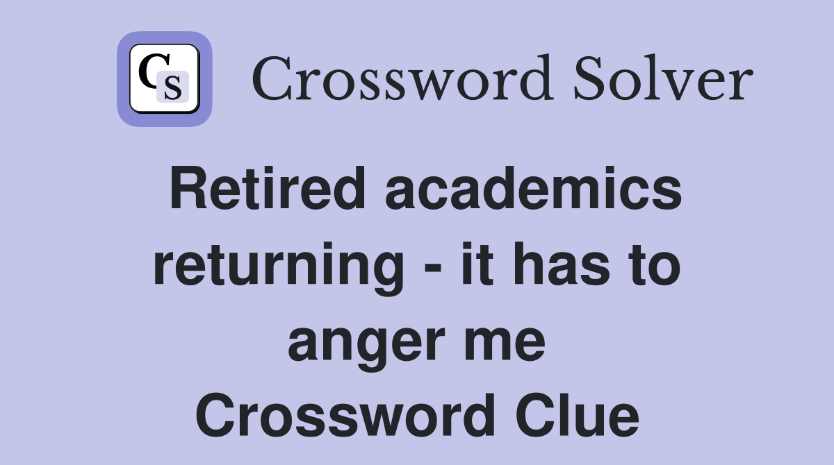 Retired academics returning - it has to anger me Crossword Clue