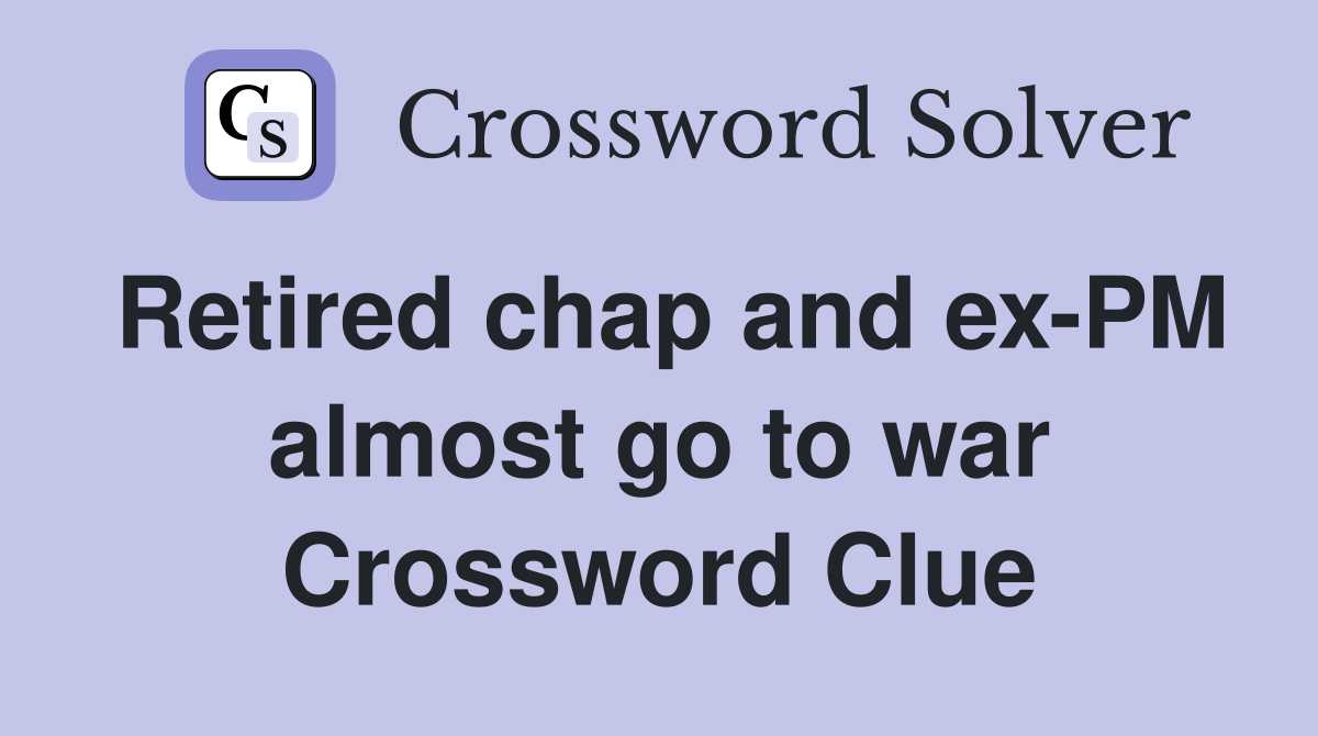 Retired chap and ex-PM almost go to war Crossword Clue