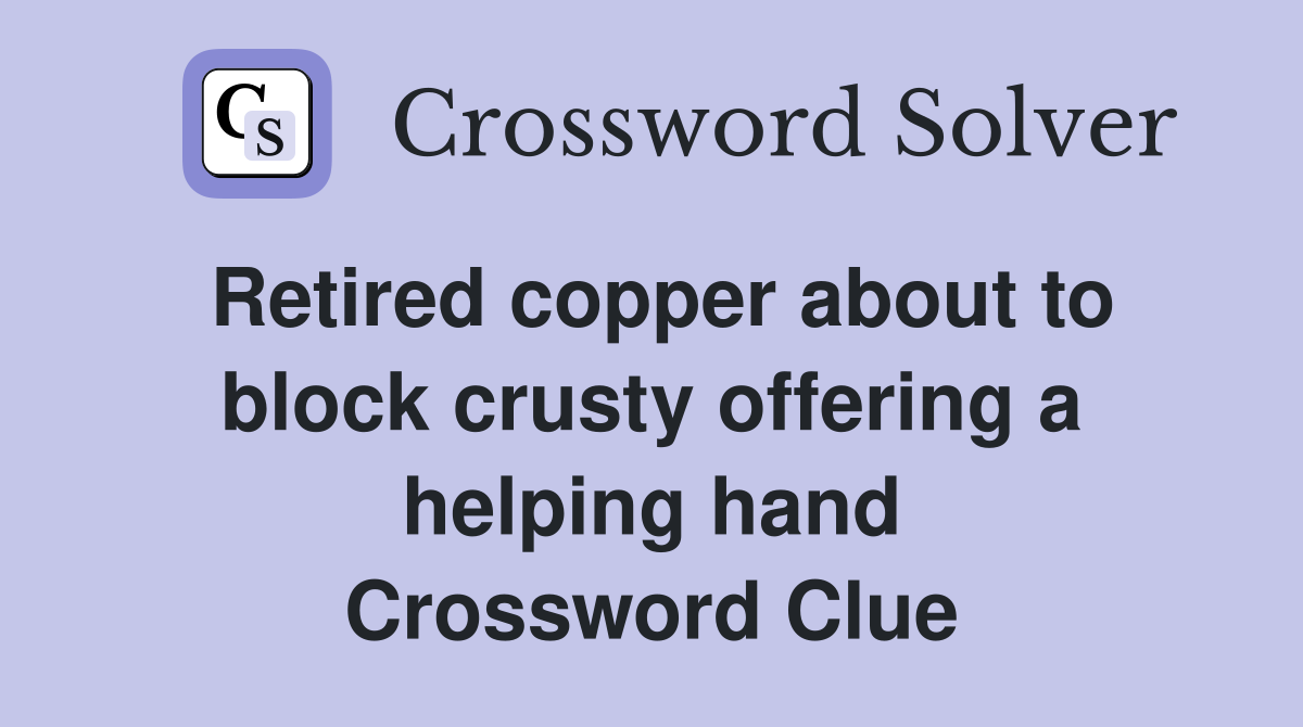 Retired copper about to block crusty offering a helping hand Crossword Clue