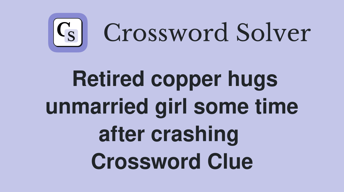 Retired copper hugs unmarried girl some time after crashing  Crossword Clue