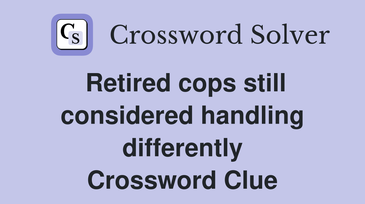 Retired cops still considered handling differently Crossword Clue