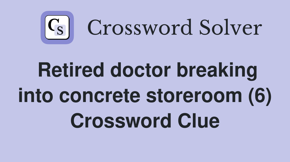 Retired doctor breaking into concrete storeroom (6) Crossword Clue