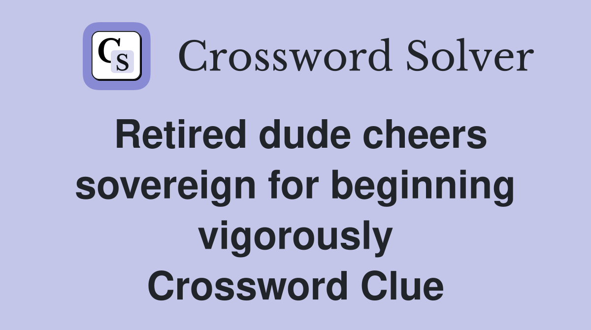 Retired dude cheers sovereign for beginning vigorously Crossword Clue