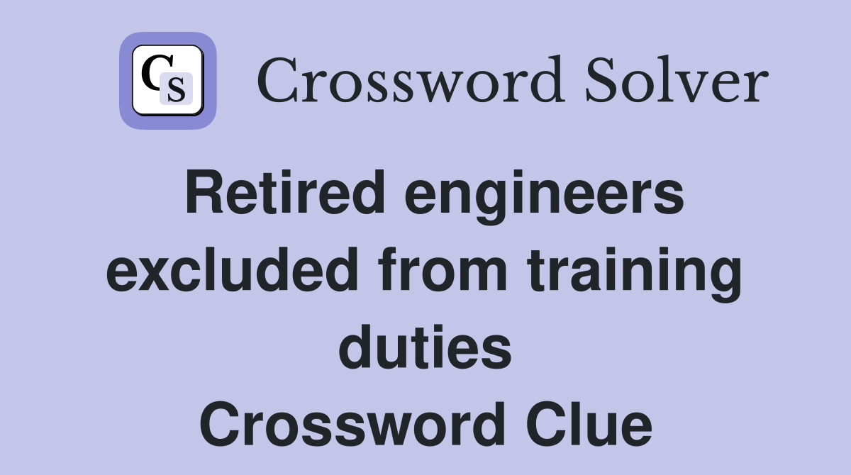 Retired engineers excluded from training duties Crossword Clue
