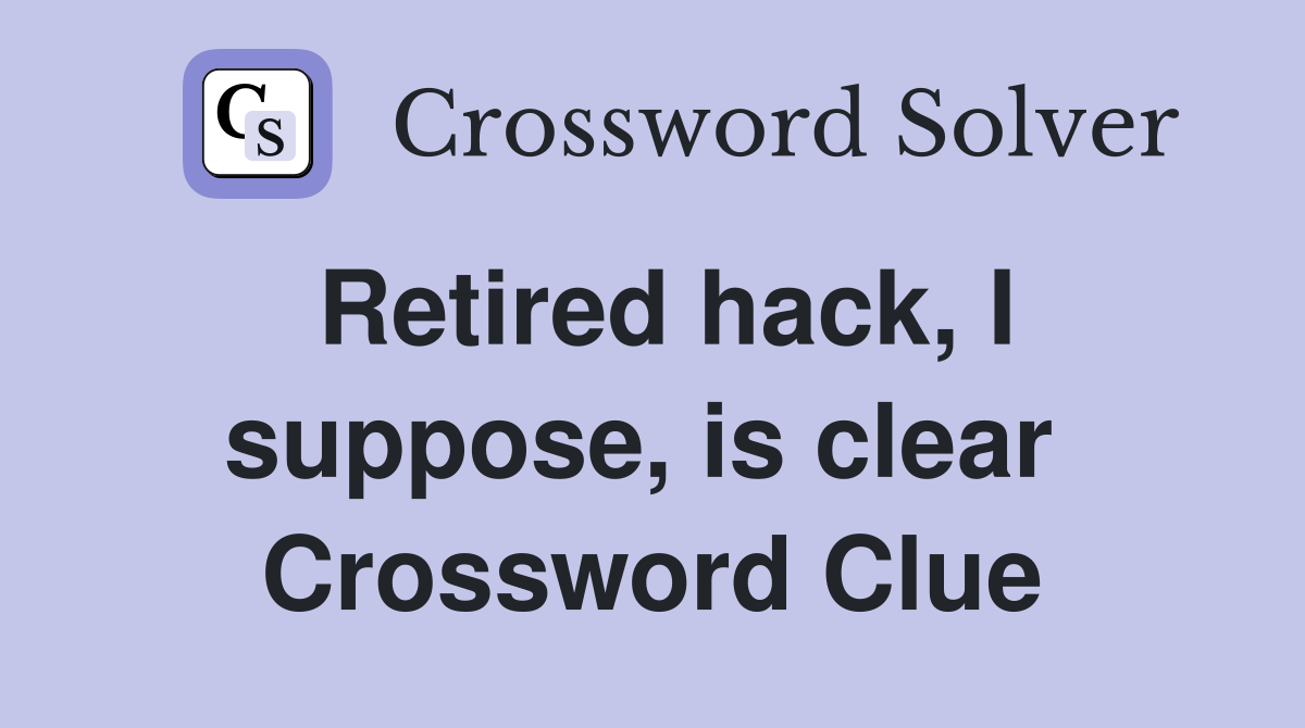 Retired hack, I suppose, is clear  Crossword Clue