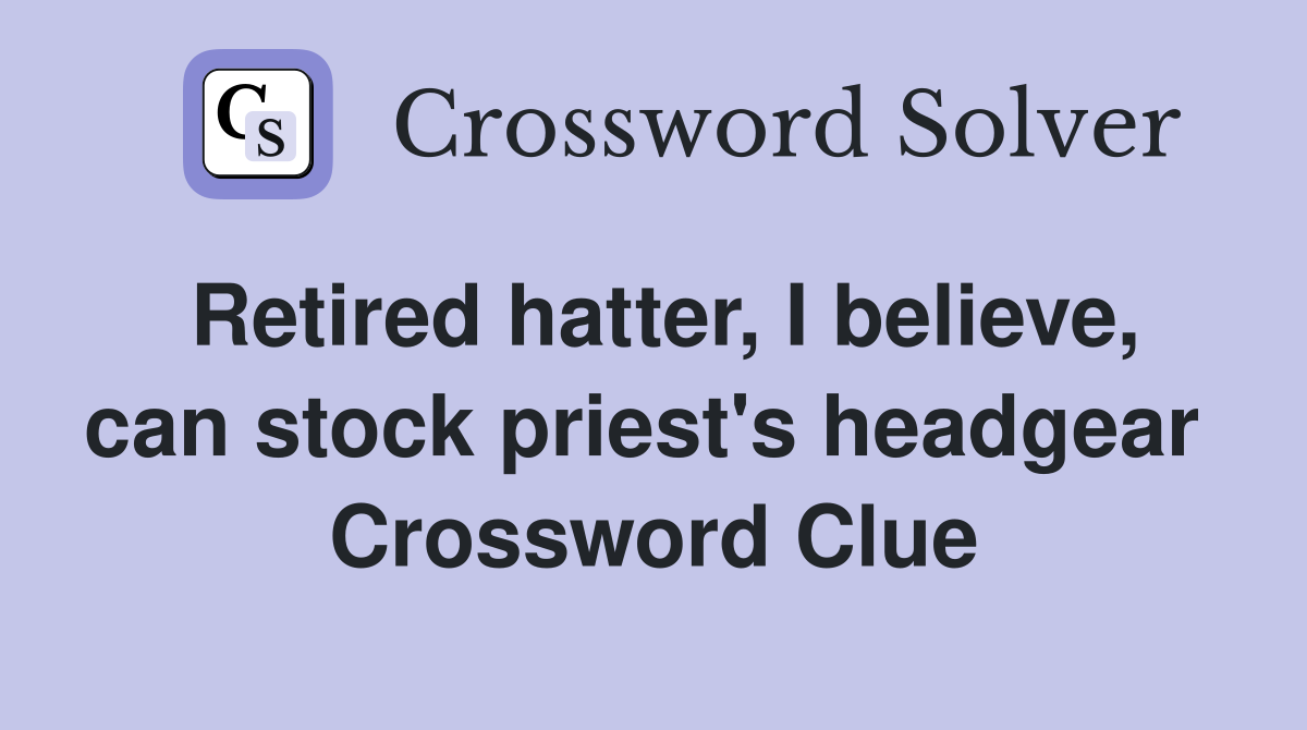 Retired hatter, I believe, can stock priest's headgear  Crossword Clue