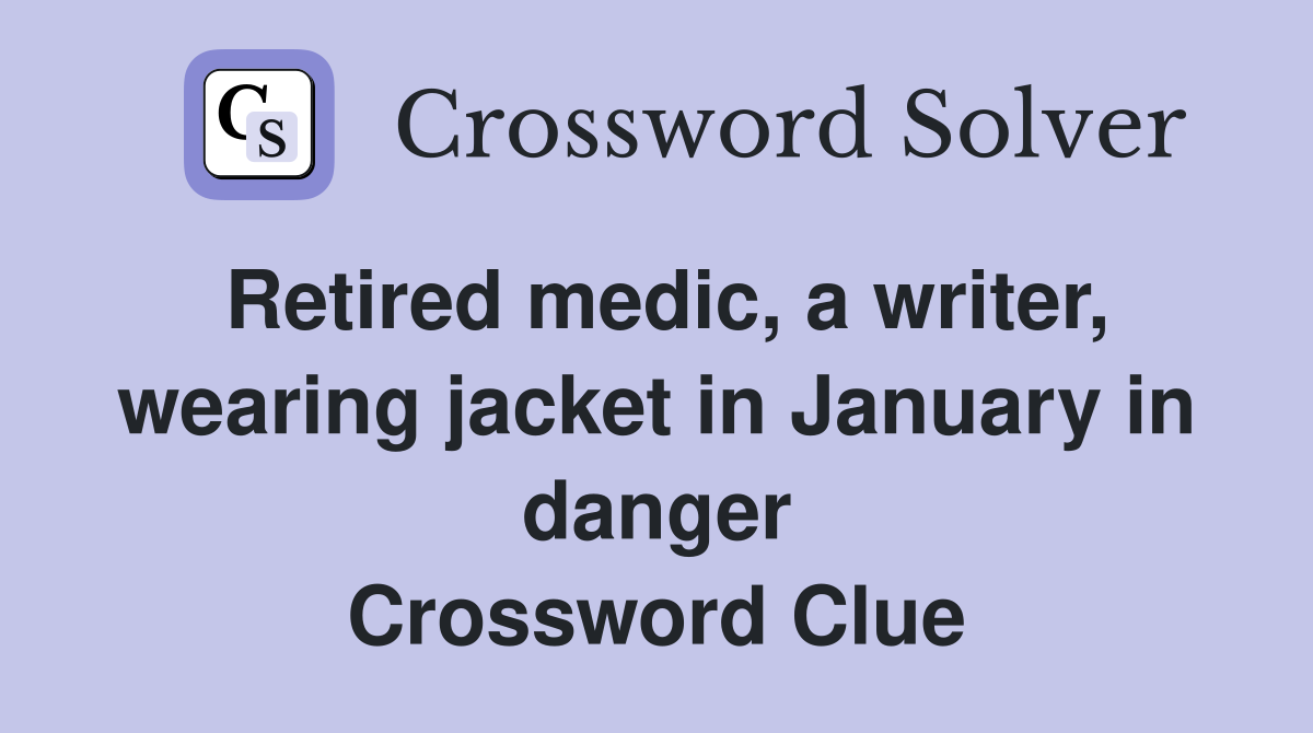 Retired medic, a writer, wearing jacket in January in danger Crossword Clue