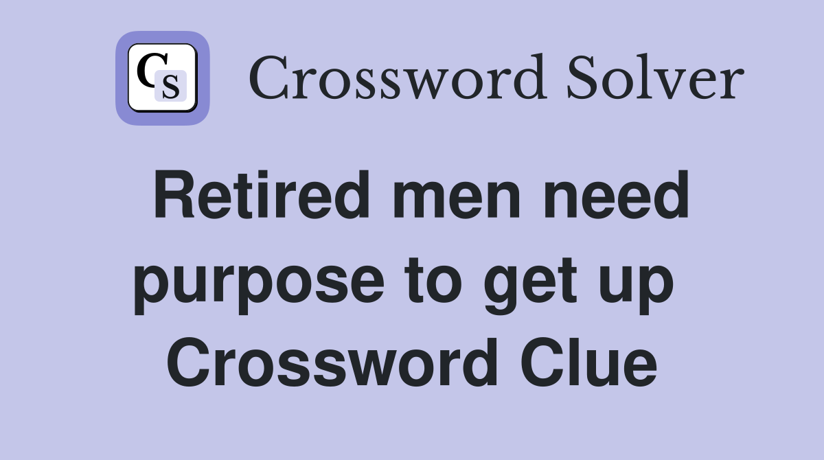 Retired men need purpose to get up  Crossword Clue