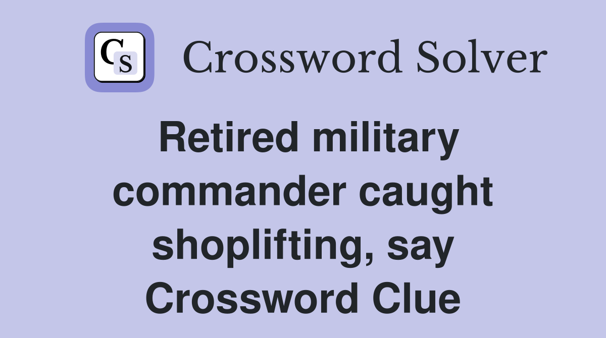 Retired military commander caught shoplifting, say Crossword Clue