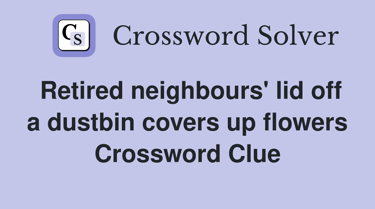 Retired neighbours' lid off a dustbin covers up flowers Crossword Clue
