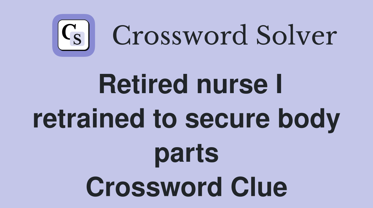 Retired nurse I retrained to secure body parts Crossword Clue