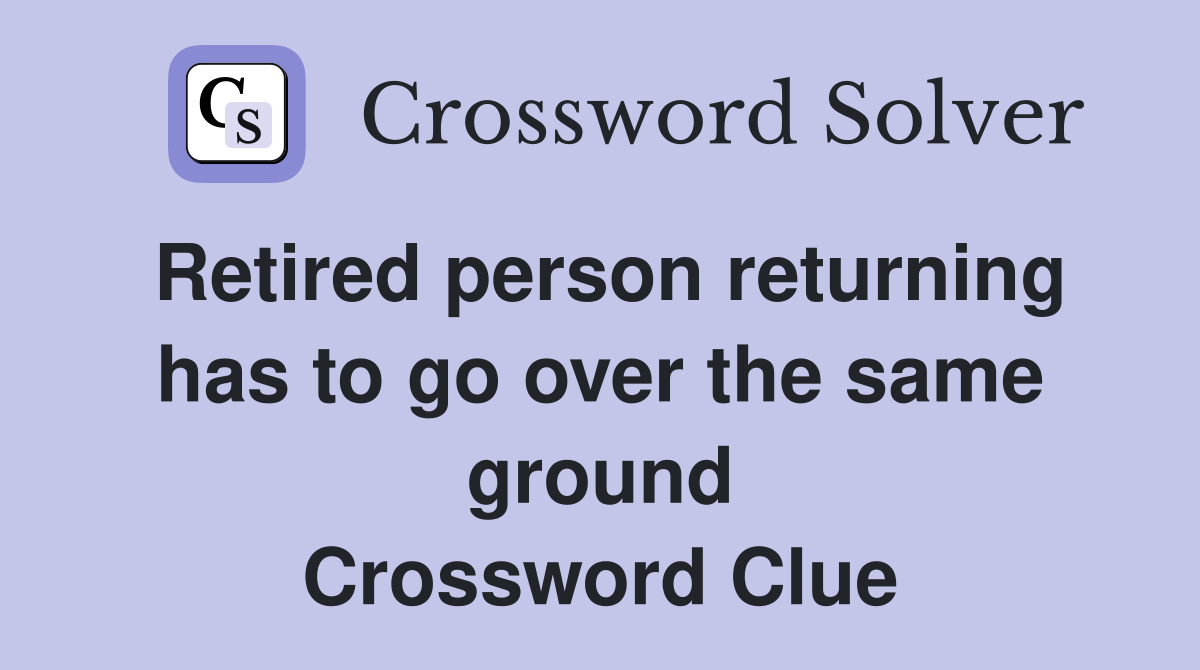 Retired person returning has to go over the same ground Crossword Clue