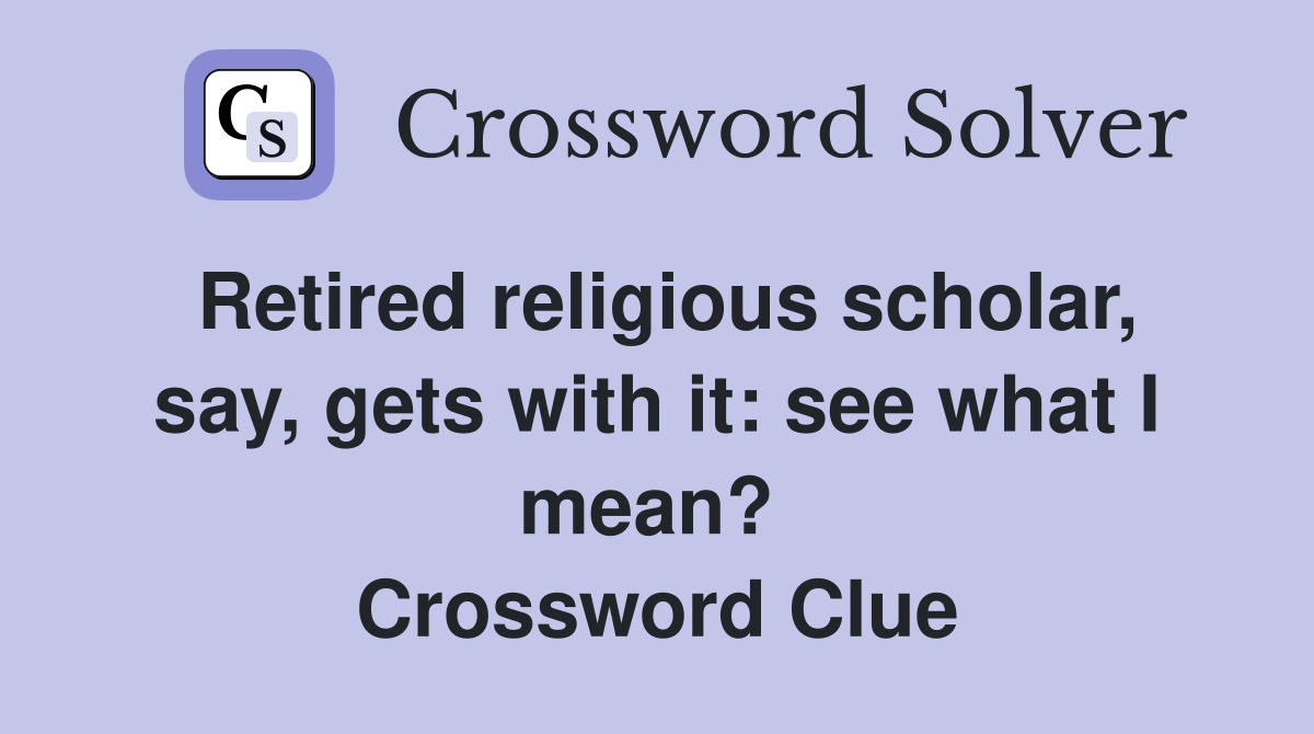 Retired religious scholar, say, gets with it: see what I mean?  Crossword Clue