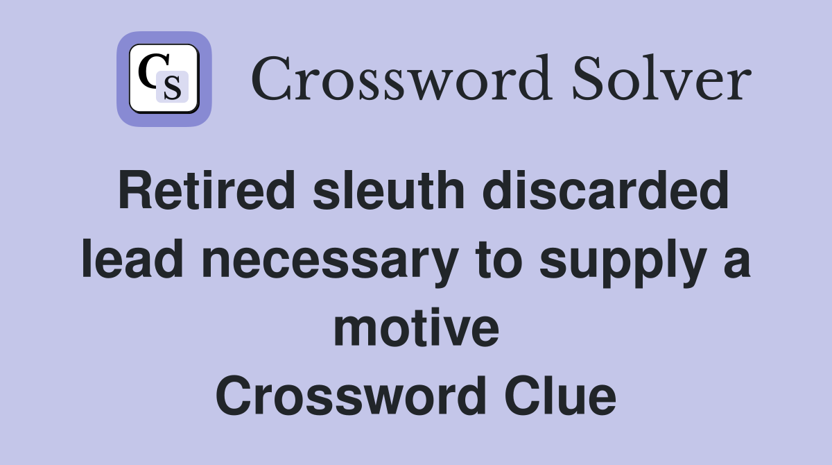 Retired sleuth discarded lead necessary to supply a motive Crossword Clue