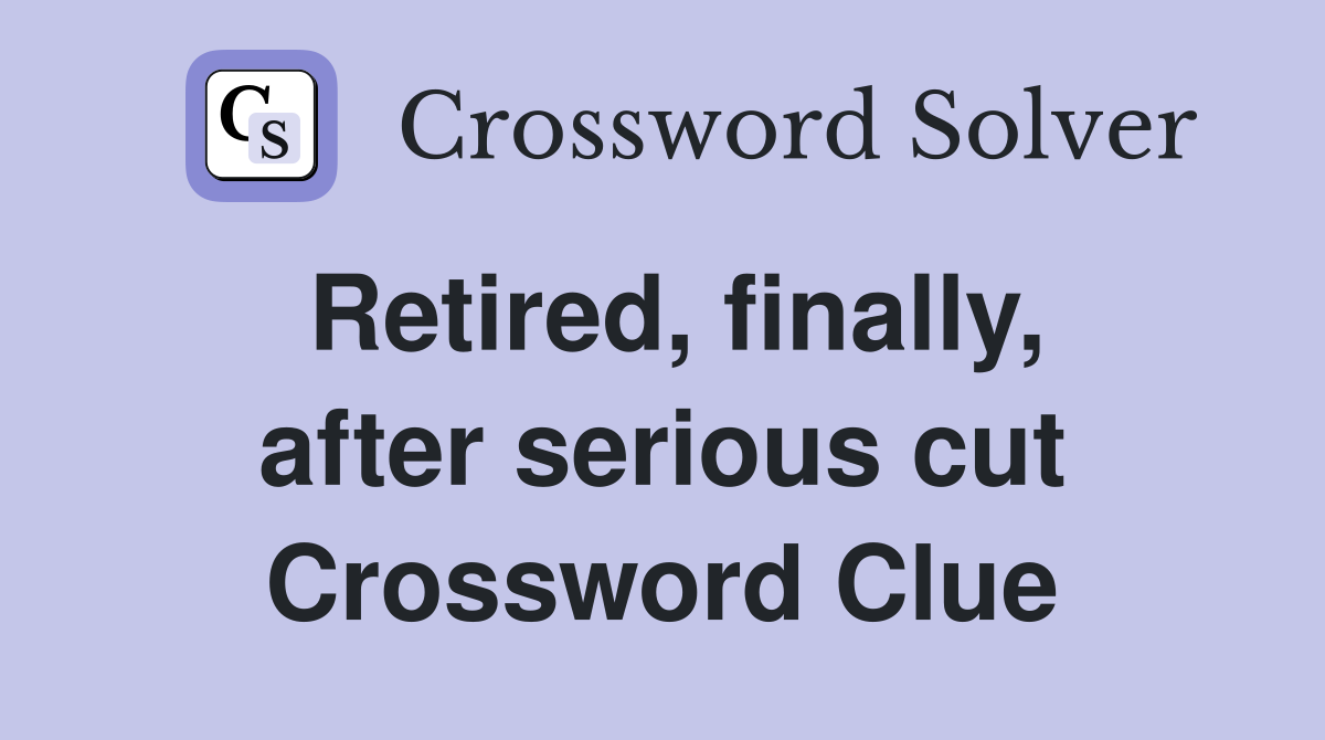 Retired, finally, after serious cut Crossword Clue