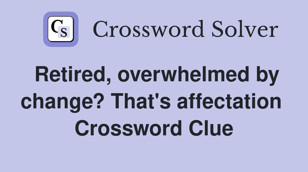 Retired, overwhelmed by change? That's affectation  Crossword Clue
