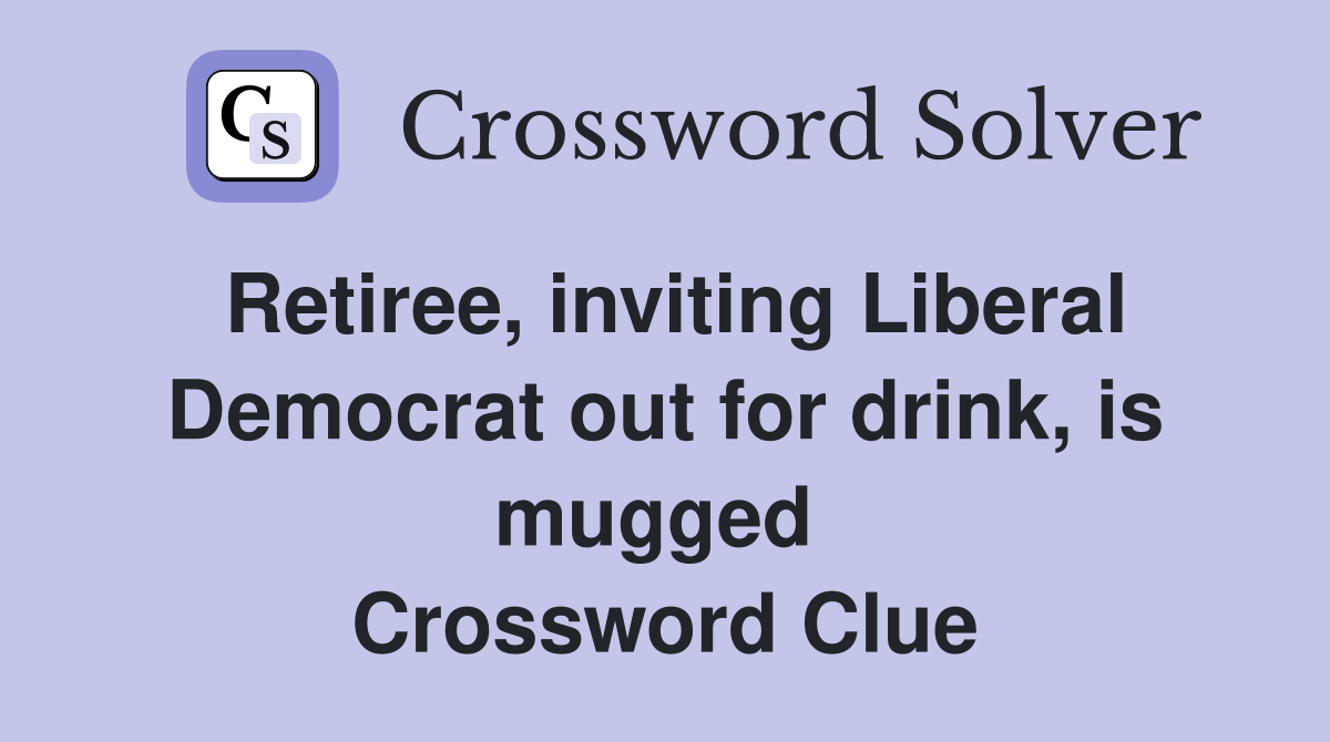 Retiree, inviting Liberal Democrat out for drink, is mugged  Crossword Clue