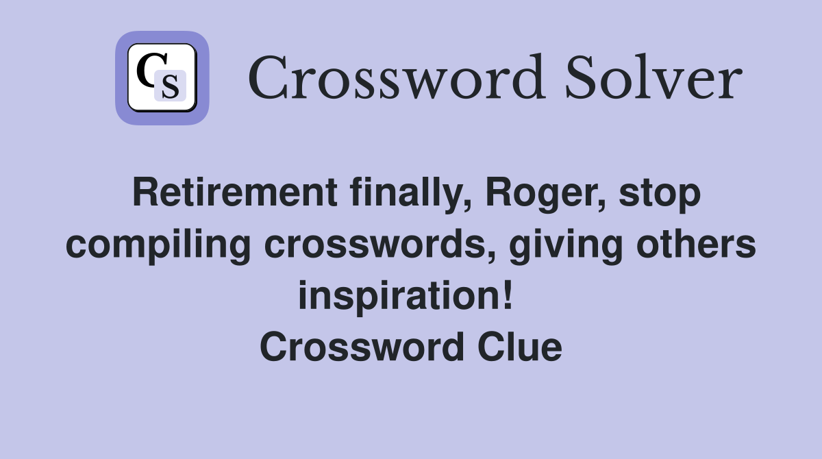 Retirement finally, Roger, stop compiling crosswords, giving others inspiration!  Crossword Clue