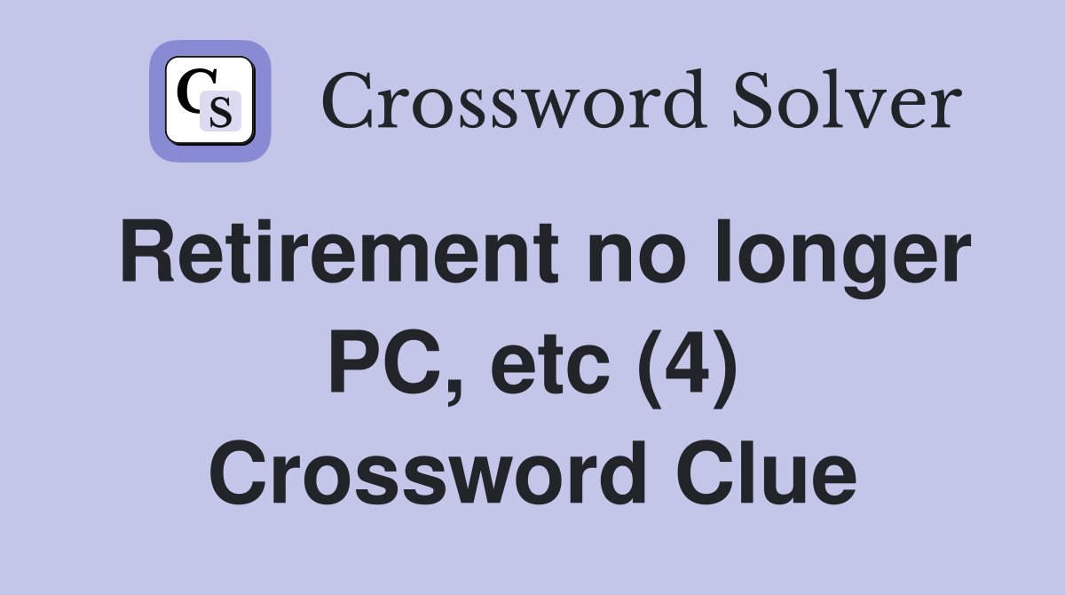 Retirement no longer PC, etc (4) Crossword Clue