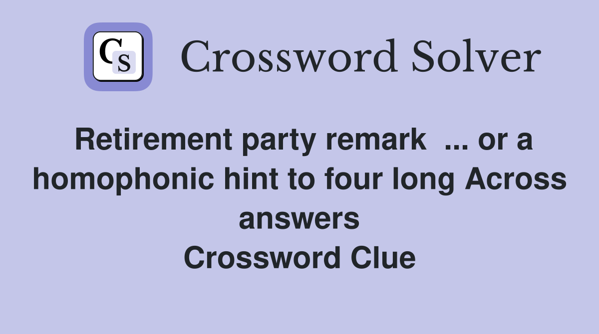 Retirement party remark  ... or a homophonic hint to four long Across answers Crossword Clue