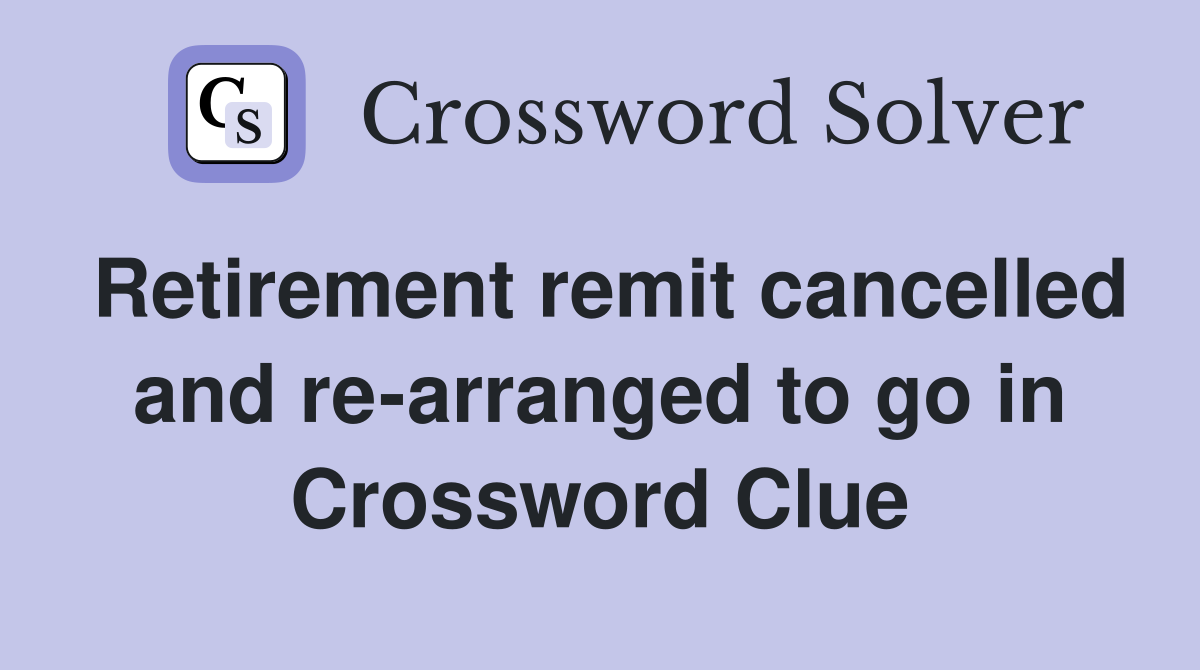 Retirement remit cancelled and re-arranged to go in Crossword Clue