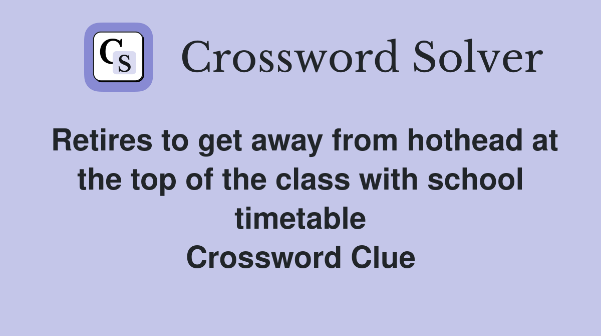 Retires to get away from hothead at the top of the class with school timetable Crossword Clue