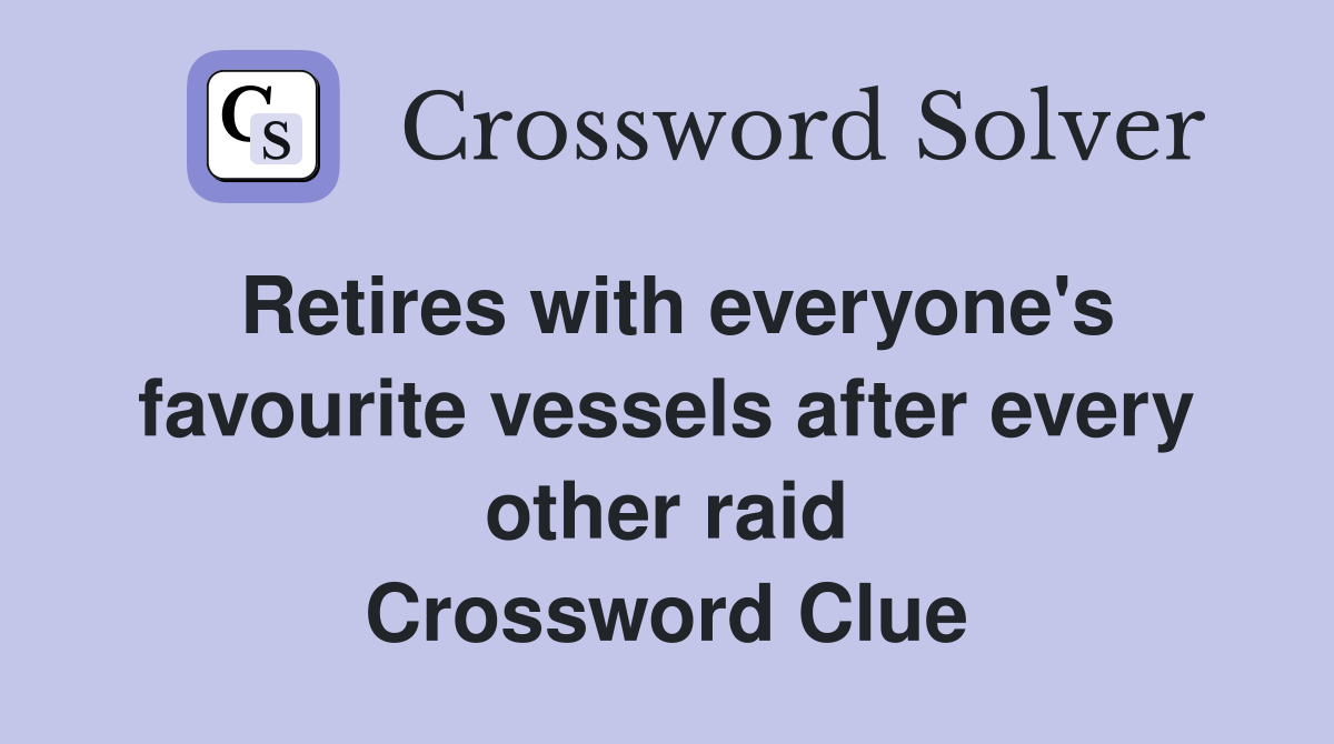 Retires with everyone's favourite vessels after every other raid Crossword Clue