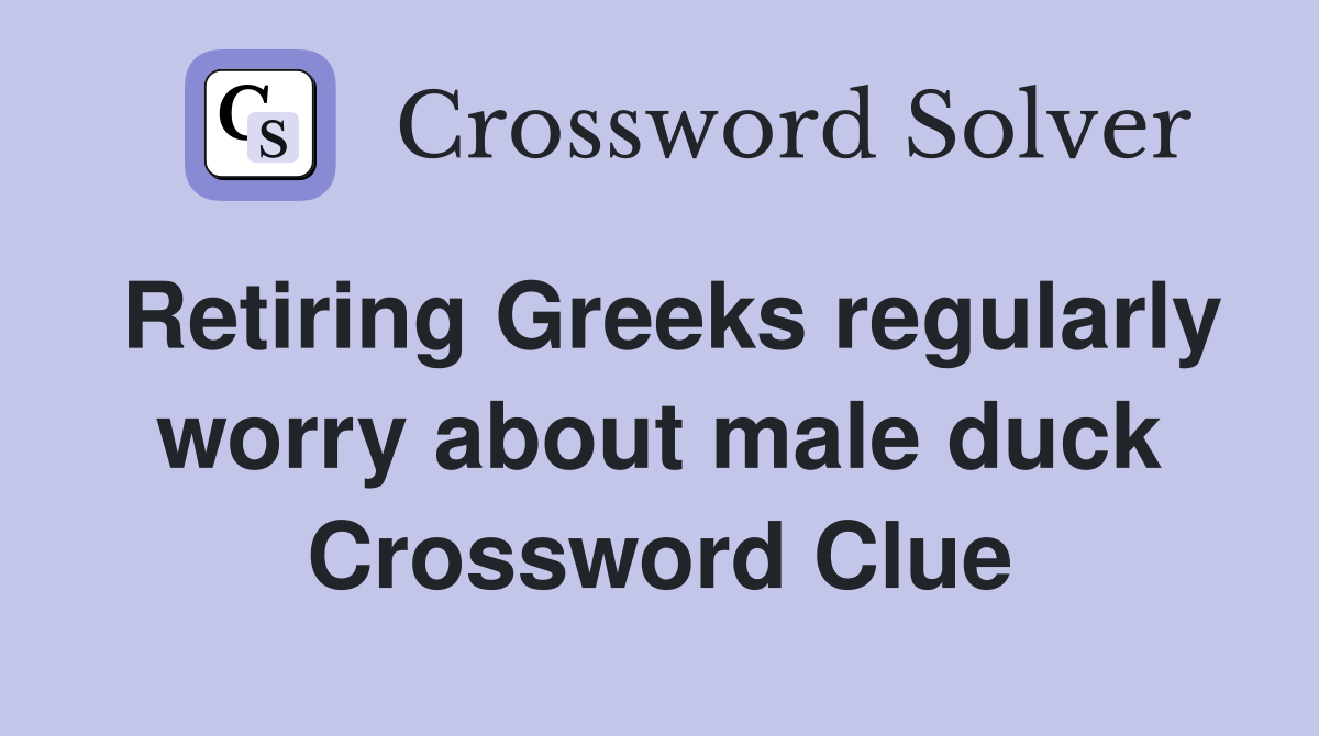 Retiring Greeks regularly worry about male duck Crossword Clue