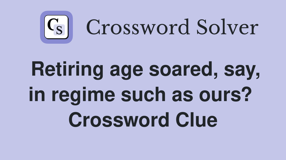 Retiring age soared, say, in regime such as ours?  Crossword Clue
