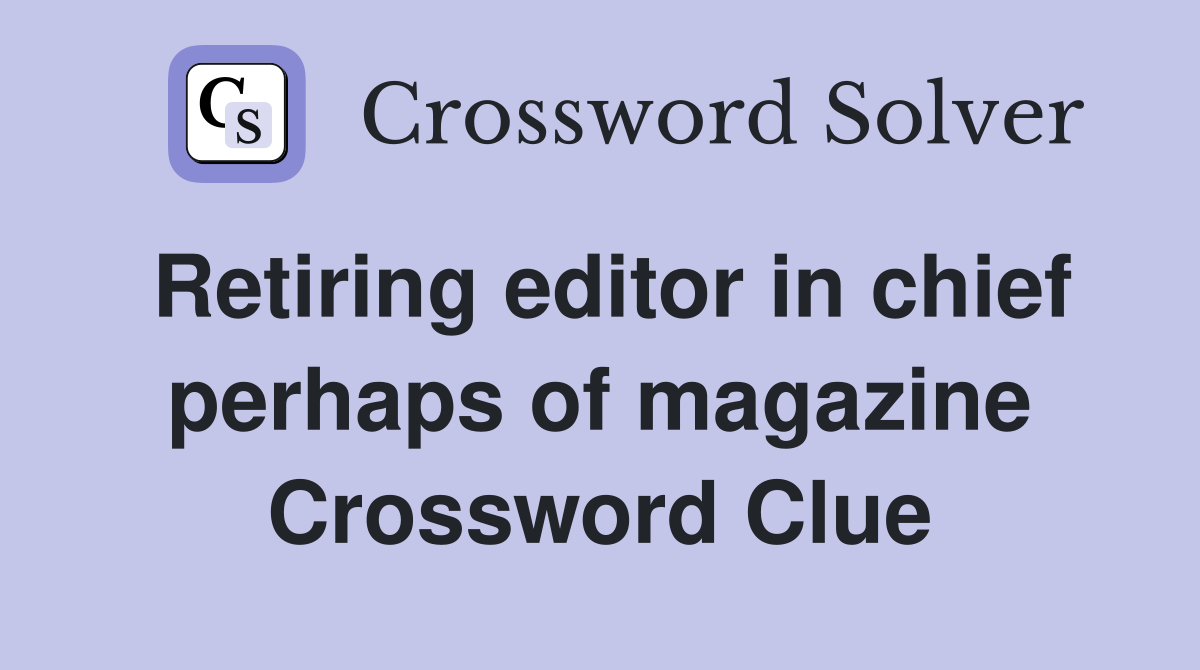 Retiring editor in chief perhaps of magazine Crossword Clue