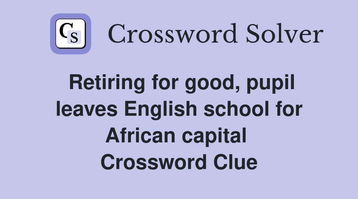 Retiring for good, pupil leaves English school for African capital  Crossword Clue