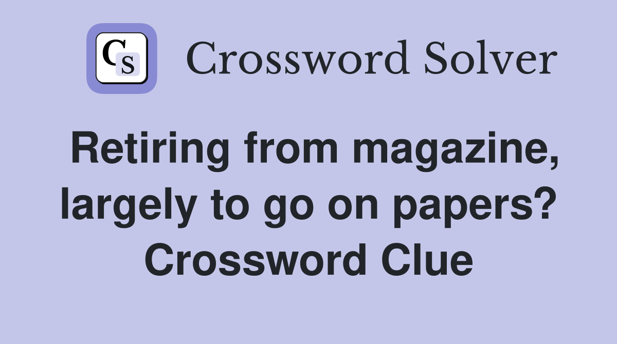 Retiring from magazine, largely to go on papers? Crossword Clue