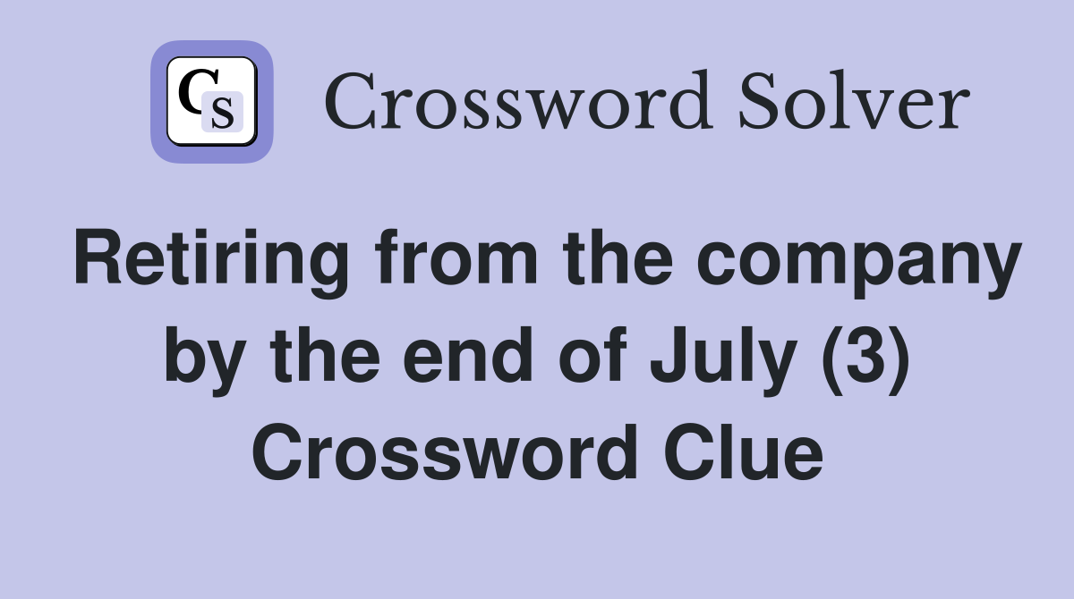 Retiring from the company by the end of July (3) Crossword Clue