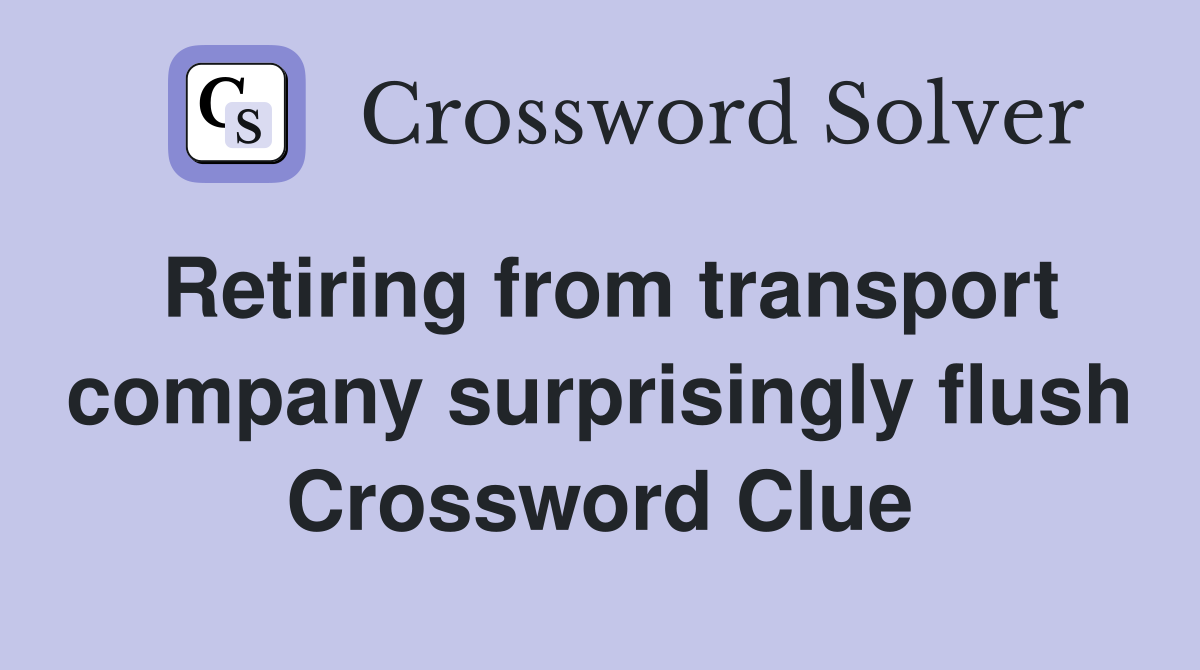 Retiring from transport company surprisingly flush Crossword Clue