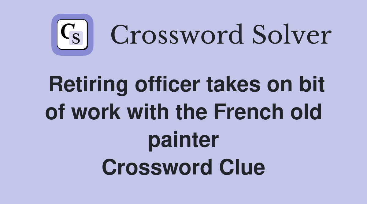 Retiring officer takes on bit of work with the French old painter Crossword Clue