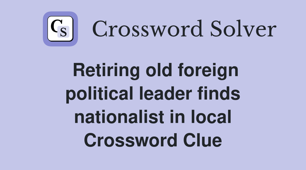 Retiring old foreign political leader finds nationalist in local Crossword Clue