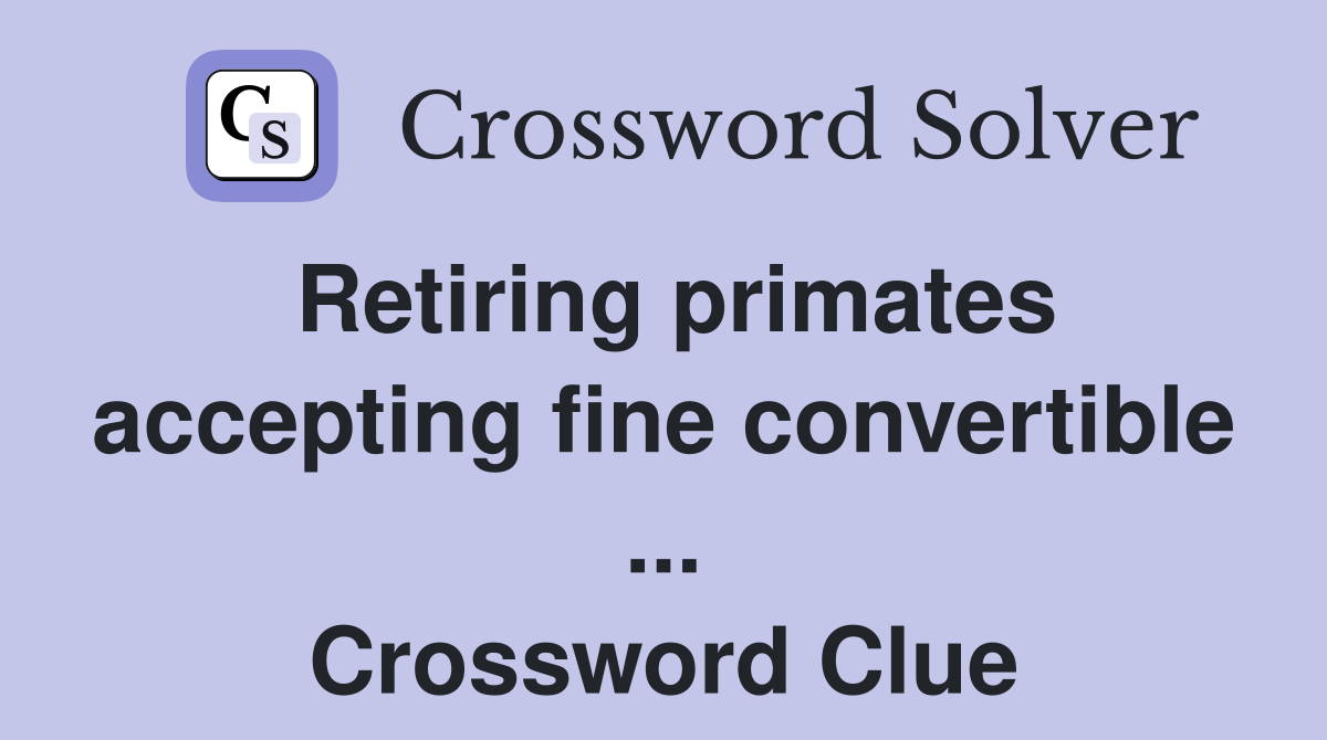 Retiring primates accepting fine convertible ... Crossword Clue