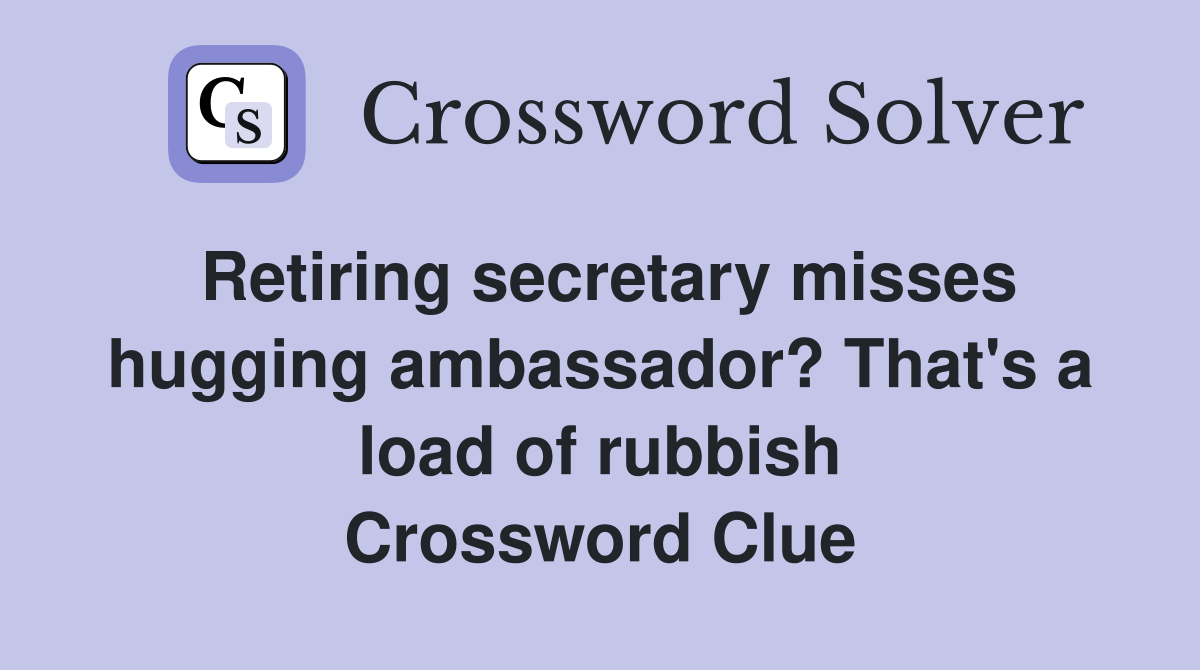 Retiring secretary misses hugging ambassador? That's a load of rubbish Crossword Clue