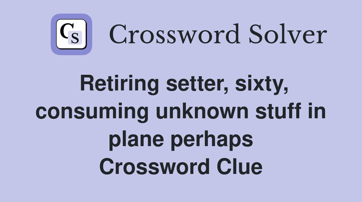 Retiring setter, sixty, consuming unknown stuff in plane perhaps Crossword Clue
