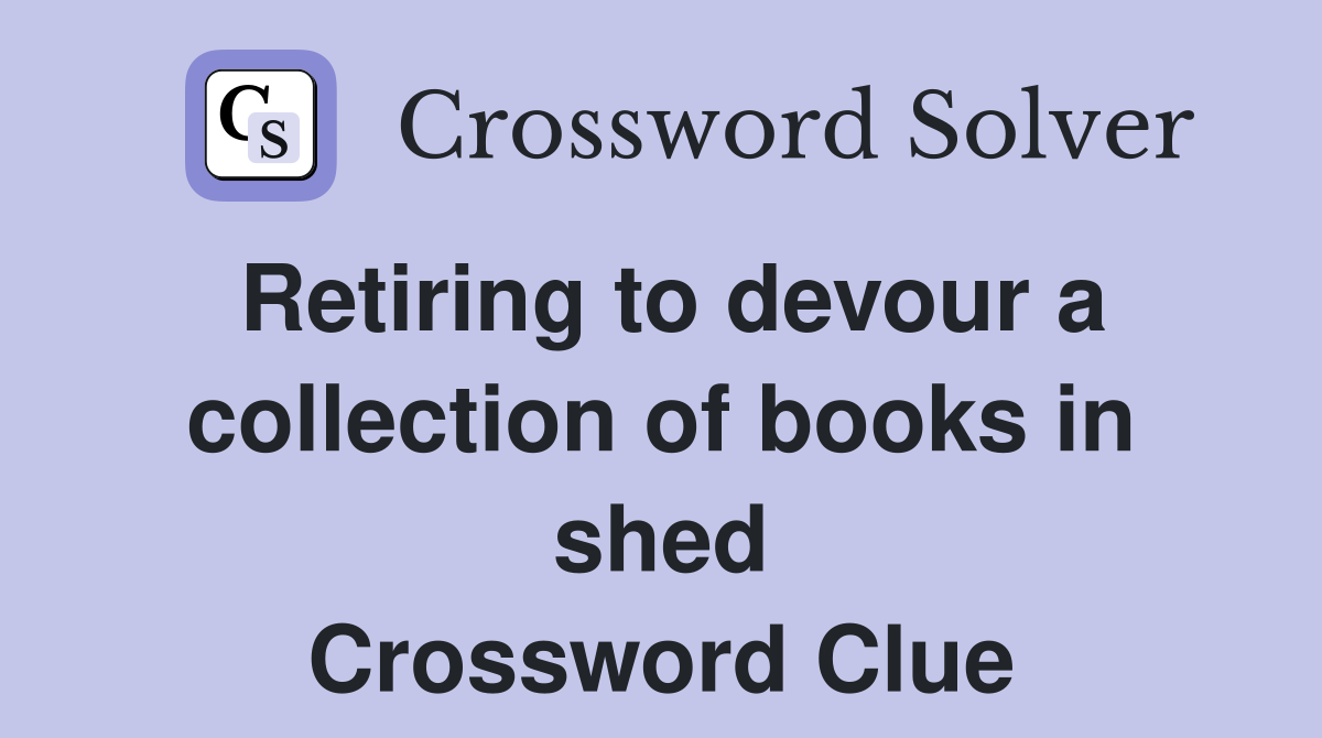 Retiring to devour a collection of books in shed Crossword Clue